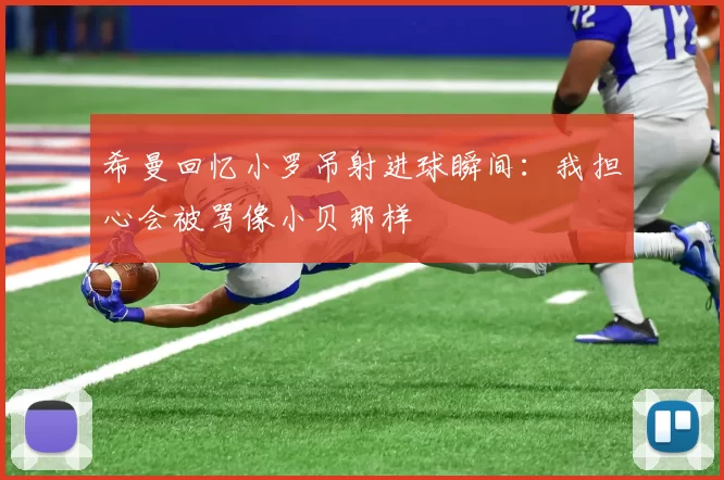希曼回忆小罗吊射进球瞬间：我担心会被骂像小贝那样