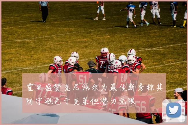 霍里盛赞克尼佩尔为最佳新秀称其防守逊色于克莱但潜力无限