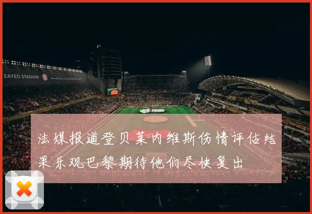 法媒报道登贝莱内维斯伤情评估结果乐观巴黎期待他们尽快复出