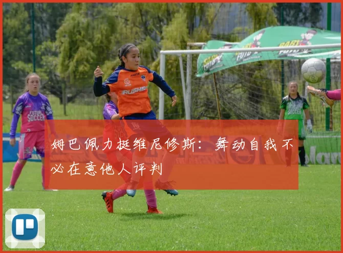 姆巴佩力挺维尼修斯：舞动自我不必在意他人评判