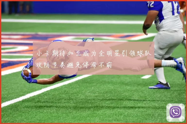 小卡期待加兰成为全明星引领球队攻防节奏避免停滞不前