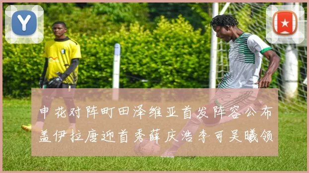 申花对阵町田泽维亚首发阵容公布盖伊拉唐迎首秀薛庆浩李可吴曦领衔出战