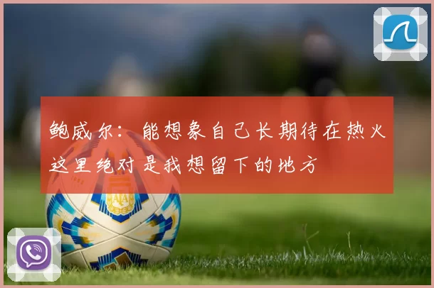 鲍威尔：能想象自己长期待在热火这里绝对是我想留下的地方