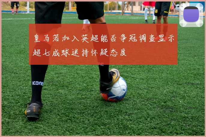 皇马若加入英超能否争冠调查显示超七成球迷持怀疑态度