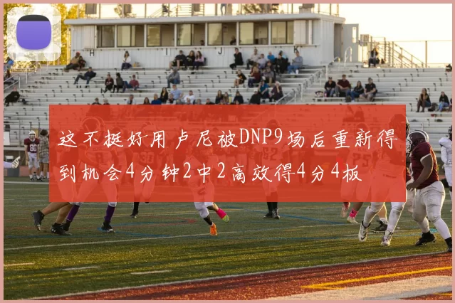 这不挺好用卢尼被DNP9场后重新得到机会4分钟2中2高效得4分4板