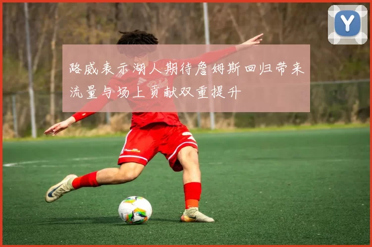 路威表示湖人期待詹姆斯回归带来流量与场上贡献双重提升