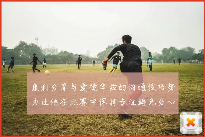 康利分享与爱德华兹的沟通技巧努力让他在比赛中保持专注避免分心