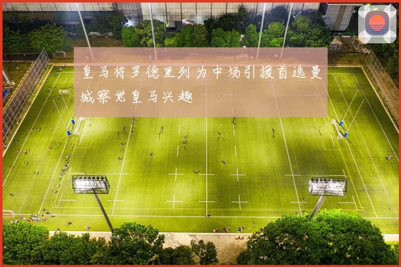 皇马将罗德里列为中场引援首选曼城察觉皇马兴趣