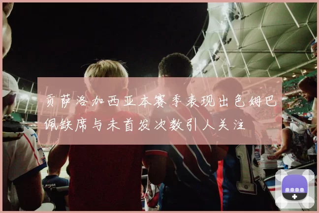 贡萨洛加西亚本赛季表现出色姆巴佩缺席与未首发次数引人关注