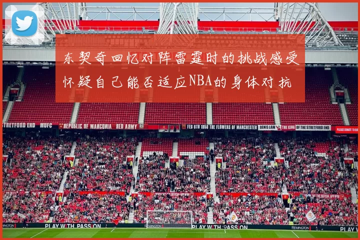 东契奇回忆对阵雷霆时的挑战感受怀疑自己能否适应NBA的身体对抗