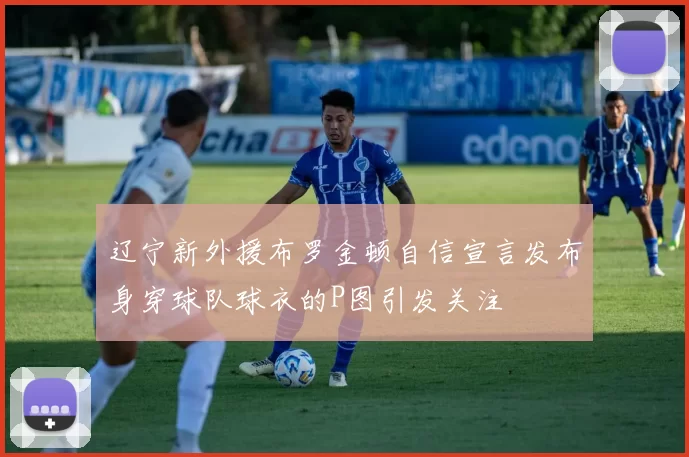 辽宁新外援布罗金顿自信宣言发布身穿球队球衣的P图引发关注