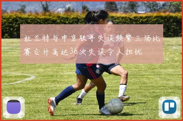 杜兰特与申京联手失误频繁三场比赛合计高达36次失误令人担忧
