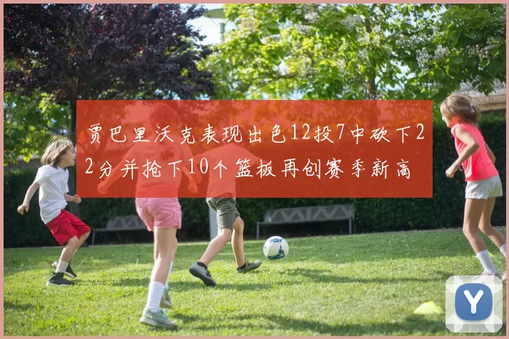 贾巴里沃克表现出色12投7中砍下22分并抢下10个篮板再创赛季新高