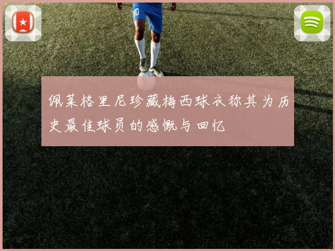 佩莱格里尼珍藏梅西球衣称其为历史最佳球员的感慨与回忆