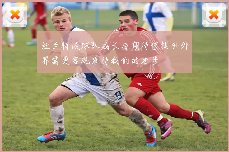 杜兰特谈球队成长与期待值提升外界需更客观看待我们的进步