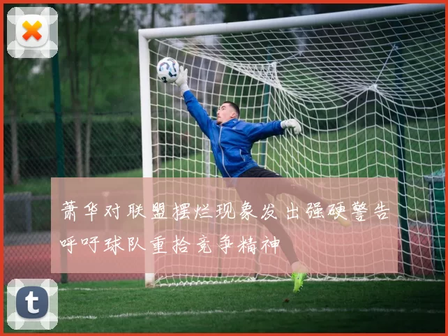 萧华对联盟摆烂现象发出强硬警告呼吁球队重拾竞争精神