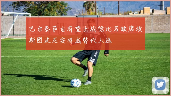 巴尔泰萨吉有望出战德比若缺席埃斯图皮尼安将成替代人选