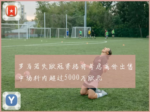 罗马若失欧冠资格将考虑高价出售中场科内超过5000万欧元