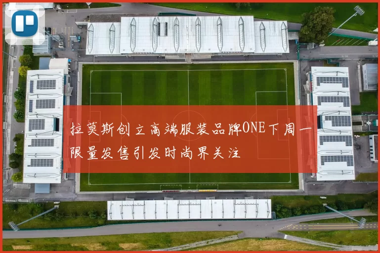 拉莫斯创立高端服装品牌ONE下周一限量发售引发时尚界关注