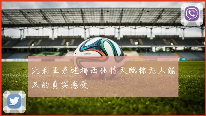 比利亚亲述梅西独特天赋称无人能及的真实感受