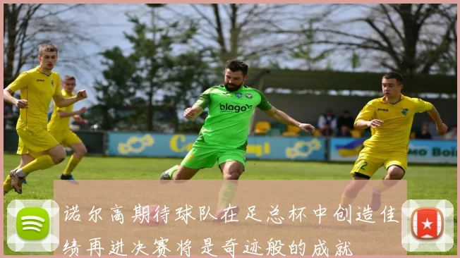 诺尔高期待球队在足总杯中创造佳绩再进决赛将是奇迹般的成就
