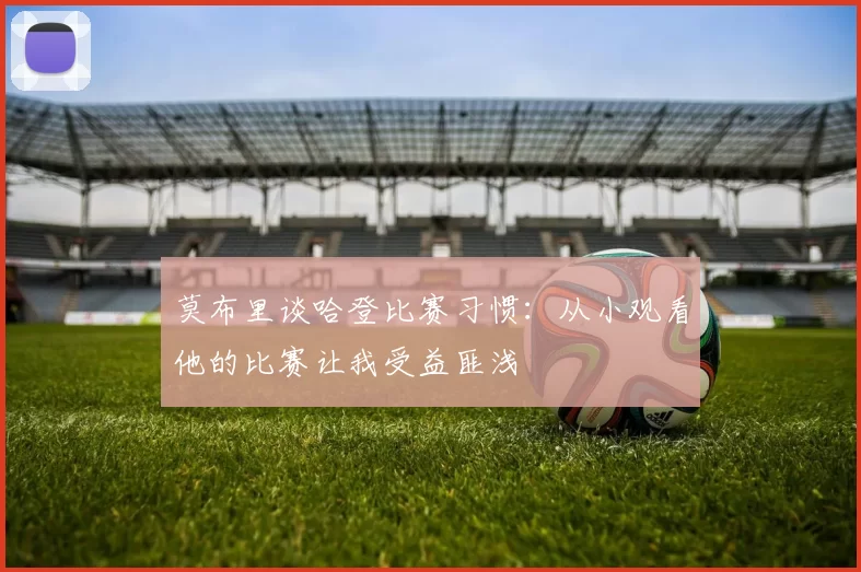 莫布里谈哈登比赛习惯：从小观看他的比赛让我受益匪浅