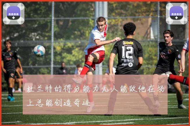 杜兰特的得分能力无人能敌他在场上总能创造奇迹