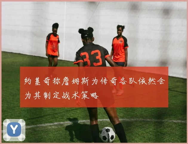 约基奇称詹姆斯为传奇各队依然会为其制定战术策略