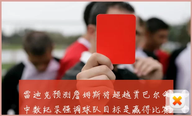雷迪克预测詹姆斯将超越贾巴尔命中数纪录强调球队目标是赢得比赛