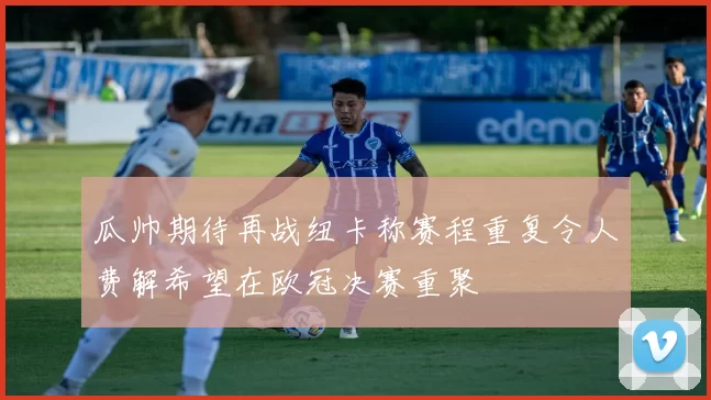 瓜帅期待再战纽卡称赛程重复令人费解希望在欧冠决赛重聚