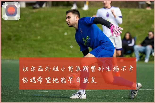 切尔西外租小将派斯替补出场不幸伤退希望他能早日康复