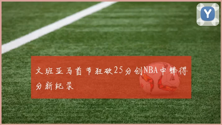 文班亚马首节狂砍25分创NBA中锋得分新纪录