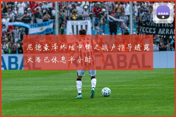 尼德豪泽终结中锋之战卢指导透露大洛已休息半小时