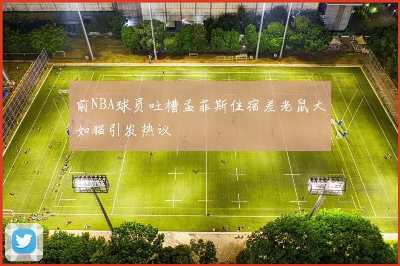 前NBA球员吐槽孟菲斯住宿差老鼠大如猫引发热议