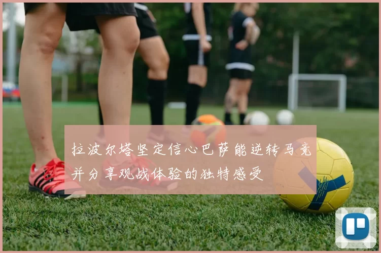 拉波尔塔坚定信心巴萨能逆转马竞并分享观战体验的独特感受