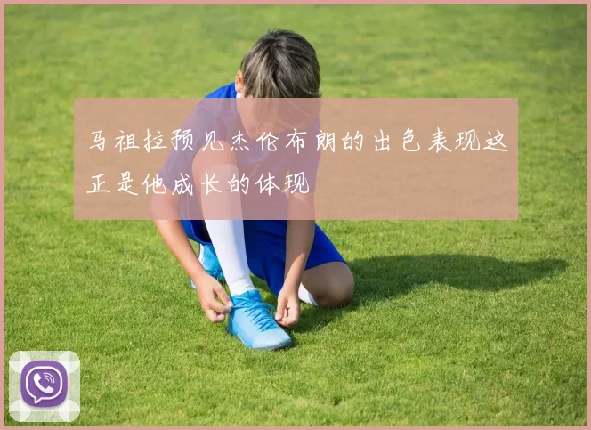 马祖拉预见杰伦布朗的出色表现这正是他成长的体现