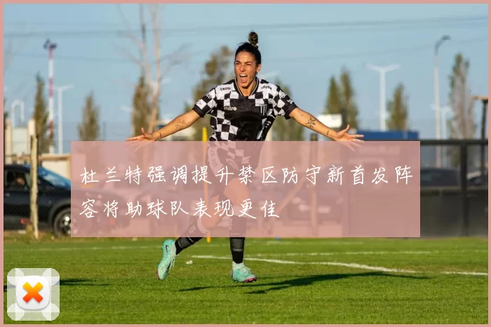 杜兰特强调提升禁区防守新首发阵容将助球队表现更佳