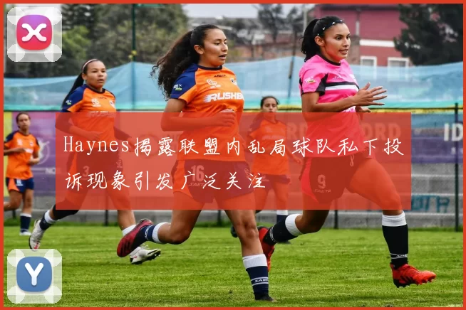 Haynes揭露联盟内乱局球队私下投诉现象引发广泛关注