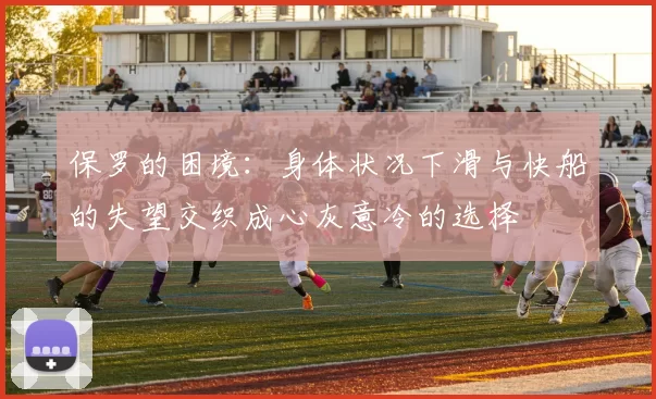 保罗的困境：身体状况下滑与快船的失望交织成心灰意冷的选择