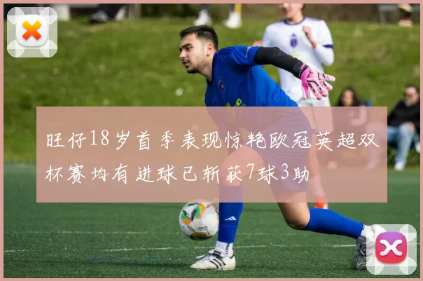 旺仔18岁首季表现惊艳欧冠英超双杯赛均有进球已斩获7球3助