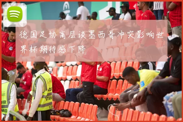 德国足协高层谈墨西哥冲突影响世界杯期待感下降