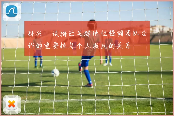 孙兴慜谈梅西足球地位强调团队合作的重要性与个人成就的关系