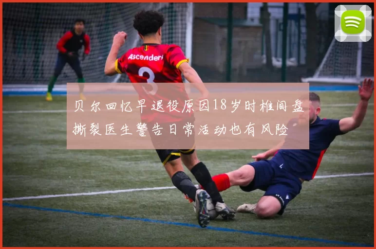 贝尔回忆早退役原因18岁时椎间盘撕裂医生警告日常活动也有风险