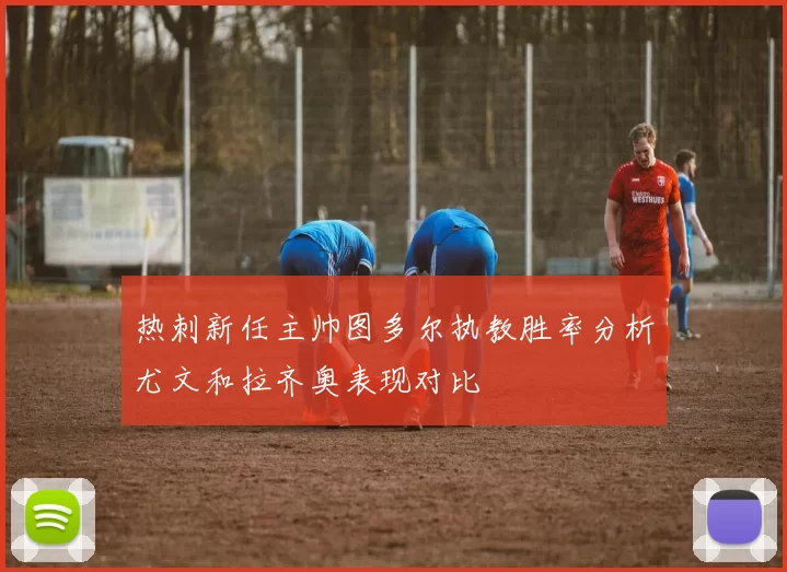 热刺新任主帅图多尔执教胜率分析尤文和拉齐奥表现对比