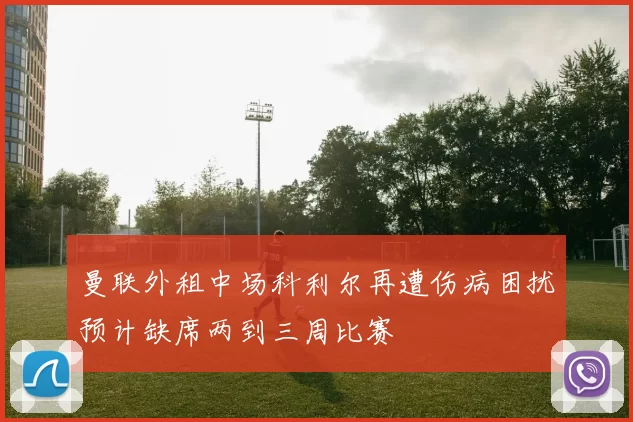 曼联外租中场科利尔再遭伤病困扰预计缺席两到三周比赛
